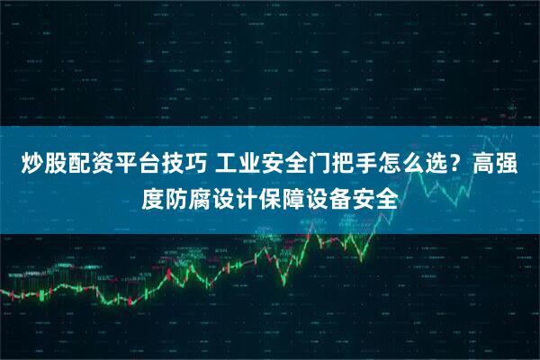 炒股配资平台技巧 工业安全门把手怎么选？高强度防腐设计保障设备安全