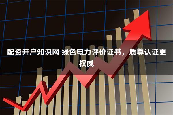 配资开户知识网 绿色电力评价证书，质尊认证更权威