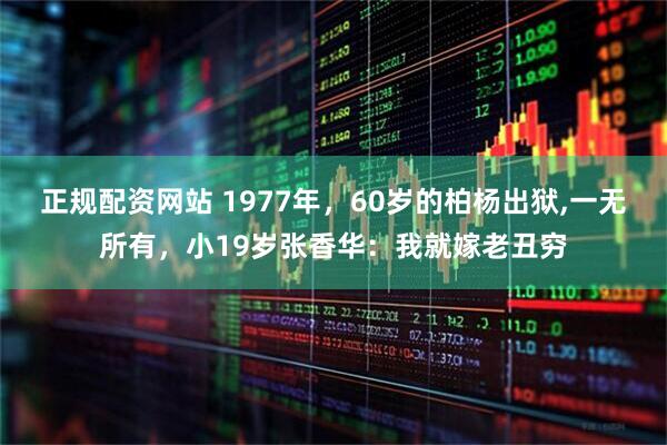 正规配资网站 1977年，60岁的柏杨出狱,一无所有，小19岁张香华：我就嫁老丑穷