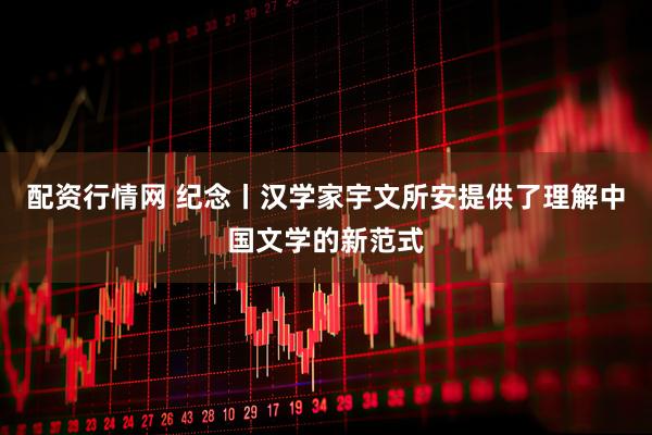 配资行情网 纪念丨汉学家宇文所安提供了理解中国文学的新范式