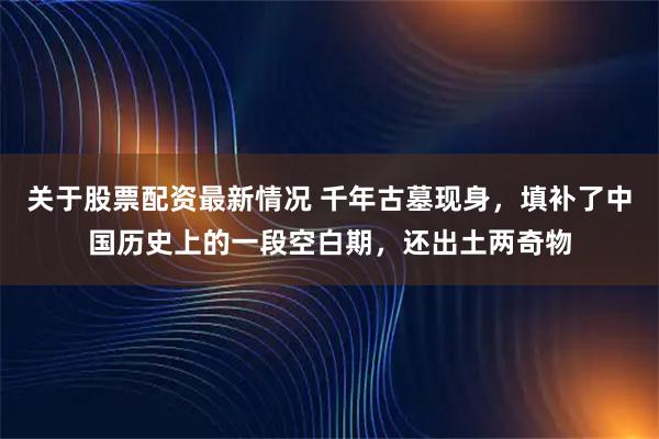 关于股票配资最新情况 千年古墓现身，填补了中国历史上的一段空白期，还出土两奇物