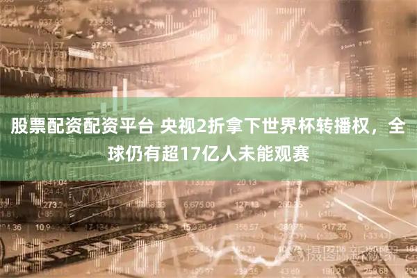股票配资配资平台 央视2折拿下世界杯转播权，全球仍有超17亿人未能观赛