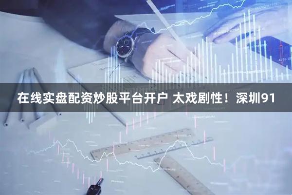 在线实盘配资炒股平台开户 太戏剧性！深圳91