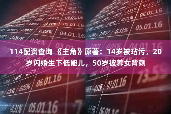 114配资查询 《主角》原著：14岁被玷污，20岁闪婚生下低能儿，50岁被养女背刺