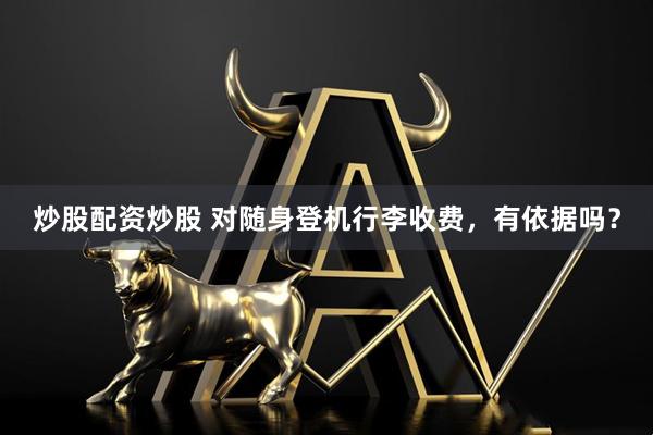 炒股配资炒股 对随身登机行李收费，有依据吗？