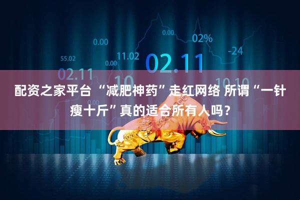 配资之家平台 “减肥神药”走红网络 所谓“一针瘦十斤”真的适合所有人吗？