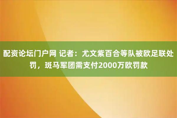 配资论坛门户网 记者：尤文紫百合等队被欧足联处罚，斑马军团需支付2000万欧罚款