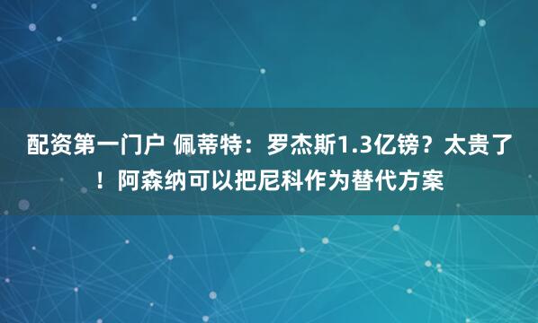 配资第一门户 佩蒂特：罗杰斯1.3亿镑？太贵了！阿森纳可以把尼科作为替代方案