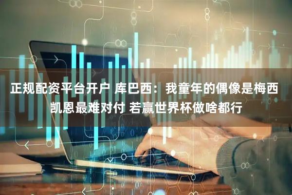 正规配资平台开户 库巴西：我童年的偶像是梅西 凯恩最难对付 若赢世界杯做啥都行