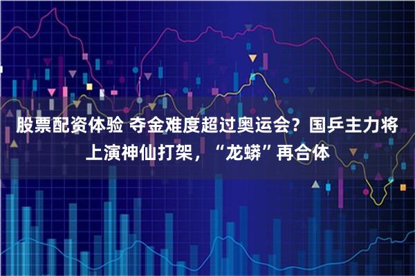 股票配资体验 夺金难度超过奥运会？国乒主力将上演神仙打架，“龙蟒”再合体