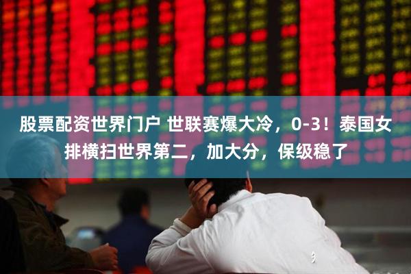 股票配资世界门户 世联赛爆大冷，0-3！泰国女排横扫世界第二，加大分，保级稳了